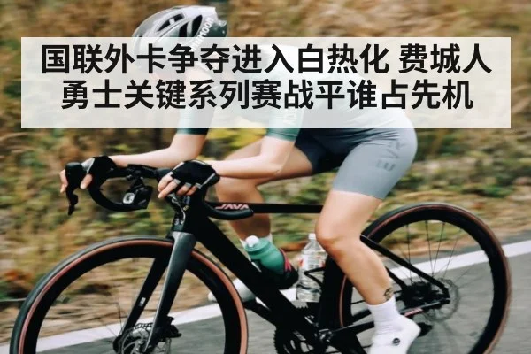 国联外卡争夺进入白热化 费城人勇士关键系列赛战平谁占先机